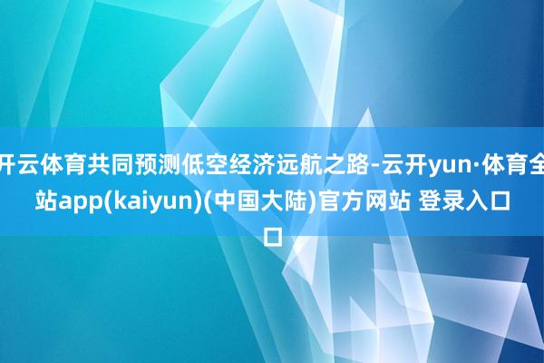 开云体育共同预测低空经济远航之路-云开yun·体育全站app(kaiyun)(中国大陆)官方网站 登录入口