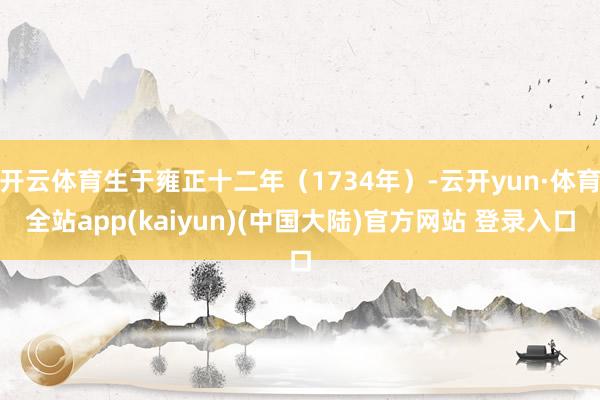 开云体育生于雍正十二年（1734年）-云开yun·体育全站app(kaiyun)(中国大陆)官方网站 登录入口