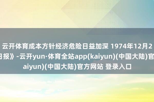 云开体育成本方针经济危险日益加深 1974年12月24日《东谈主民日报》-云开yun·体育全站app(kaiyun)(中国大陆)官方网站 登录入口