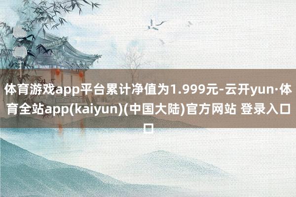 体育游戏app平台累计净值为1.999元-云开yun·体育全站app(kaiyun)(中国大陆)官方网站 登录入口