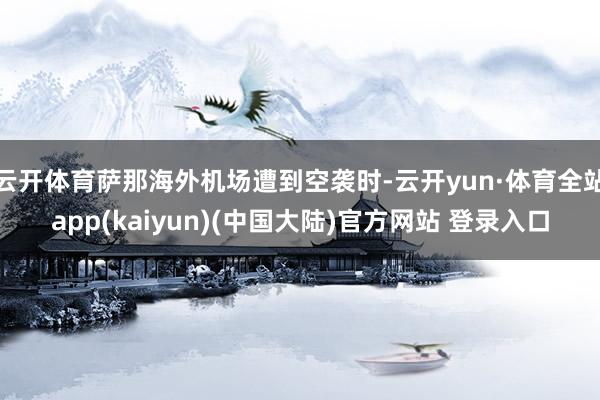 云开体育萨那海外机场遭到空袭时-云开yun·体育全站app(kaiyun)(中国大陆)官方网站 登录入口