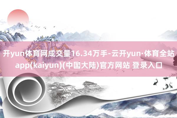 开yun体育网成交量16.34万手-云开yun·体育全站app(kaiyun)(中国大陆)官方网站 登录入口