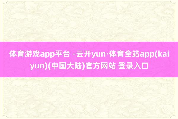 体育游戏app平台 -云开yun·体育全站app(kaiyun)(中国大陆)官方网站 登录入口