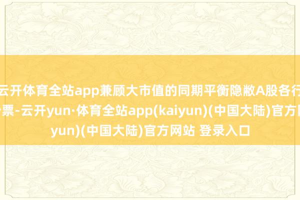 云开体育全站app兼顾大市值的同期平衡隐敝A股各行业中枢龙头钞票-云开yun·体育全站app(kaiyun)(中国大陆)官方网站 登录入口