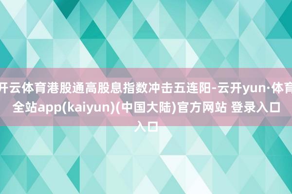 开云体育港股通高股息指数冲击五连阳-云开yun·体育全站app(kaiyun)(中国大陆)官方网站 登录入口