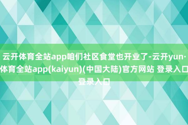 云开体育全站app咱们社区食堂也开业了-云开yun·体育全站app(kaiyun)(中国大陆)官方网站 登录入口