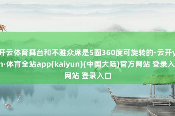 开云体育舞台和不雅众席是5圈360度可旋转的-云开yun·体育全站app(kaiyun)(中国大陆)官方网站 登录入口