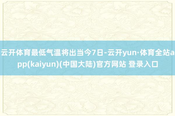 云开体育最低气温将出当今7日-云开yun·体育全站app(kaiyun)(中国大陆)官方网站 登录入口