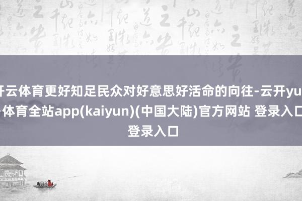 开云体育更好知足民众对好意思好活命的向往-云开yun·体育全站app(kaiyun)(中国大陆)官方网站 登录入口