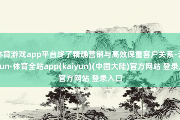 体育游戏app平台终了精确营销与高效保重客户关系-云开yun·体育全站app(kaiyun)(中国大陆)官方网站 登录入口