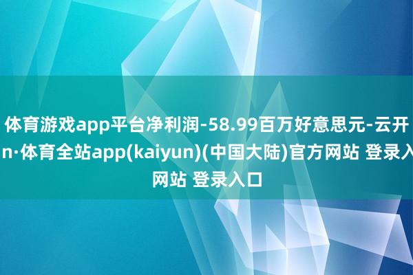 体育游戏app平台净利润-58.99百万好意思元-云开yun·体育全站app(kaiyun)(中国大陆)官方网站 登录入口