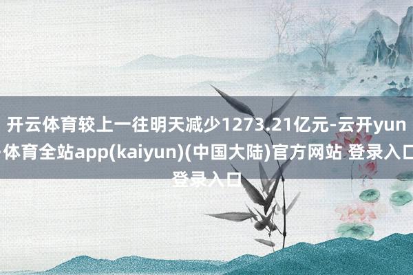 开云体育较上一往明天减少1273.21亿元-云开yun·体育全站app(kaiyun)(中国大陆)官方网站 登录入口