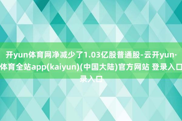 开yun体育网净减少了1.03亿股普通股-云开yun·体育全站app(kaiyun)(中国大陆)官方网站 登录入口