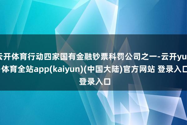 云开体育行动四家国有金融钞票科罚公司之一-云开yun·体育全站app(kaiyun)(中国大陆)官方网站 登录入口