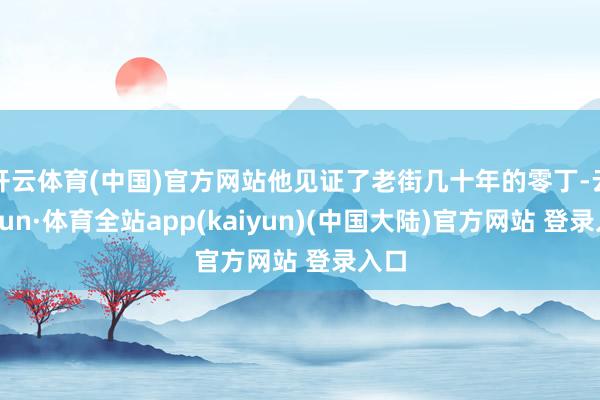 开云体育(中国)官方网站他见证了老街几十年的零丁-云开yun·体育全站app(kaiyun)(中国大陆)官方网站 登录入口