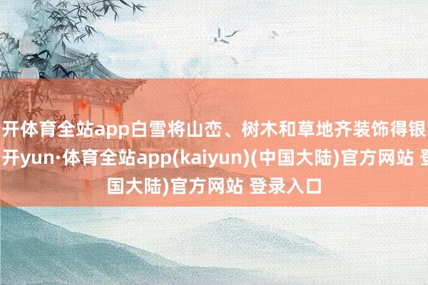 云开体育全站app白雪将山峦、树木和草地齐装饰得银装素裹-云开yun·体育全站app(kaiyun)(中国大陆)官方网站 登录入口