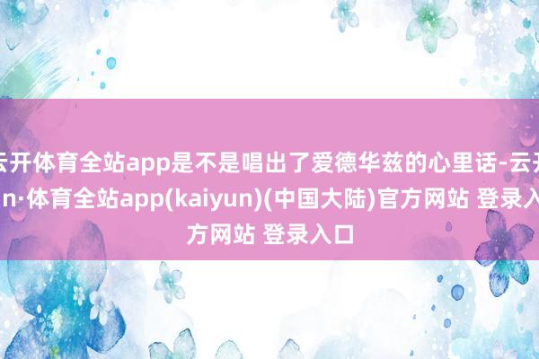 云开体育全站app是不是唱出了爱德华兹的心里话-云开yun·体育全站app(kaiyun)(中国大陆)官方网站 登录入口