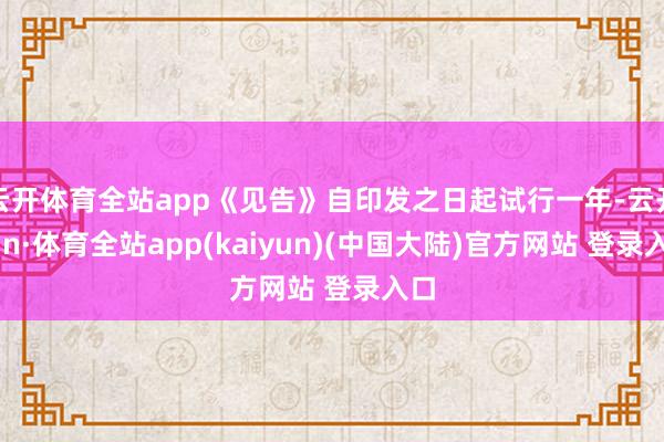 云开体育全站app《见告》自印发之日起试行一年-云开yun·体育全站app(kaiyun)(中国大陆)官方网站 登录入口