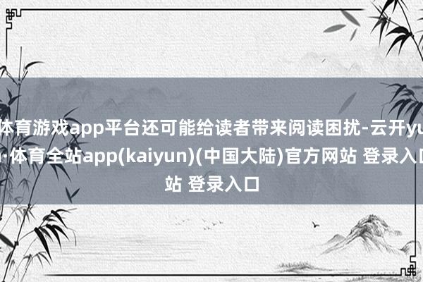 体育游戏app平台还可能给读者带来阅读困扰-云开yun·体育全站app(kaiyun)(中国大陆)官方网站 登录入口