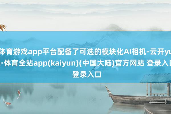 体育游戏app平台配备了可选的模块化AI相机-云开yun·体育全站app(kaiyun)(中国大陆)官方网站 登录入口