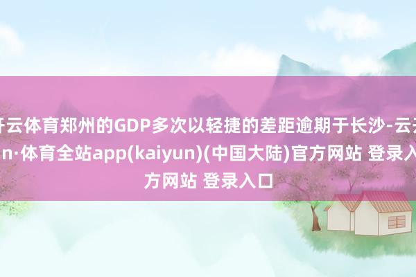 开云体育郑州的GDP多次以轻捷的差距逾期于长沙-云开yun·体育全站app(kaiyun)(中国大陆)官方网站 登录入口