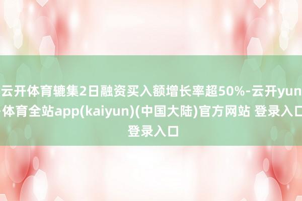 云开体育辘集2日融资买入额增长率超50%-云开yun·体育全站app(kaiyun)(中国大陆)官方网站 登录入口