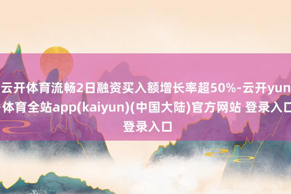 云开体育流畅2日融资买入额增长率超50%-云开yun·体育全站app(kaiyun)(中国大陆)官方网站 登录入口