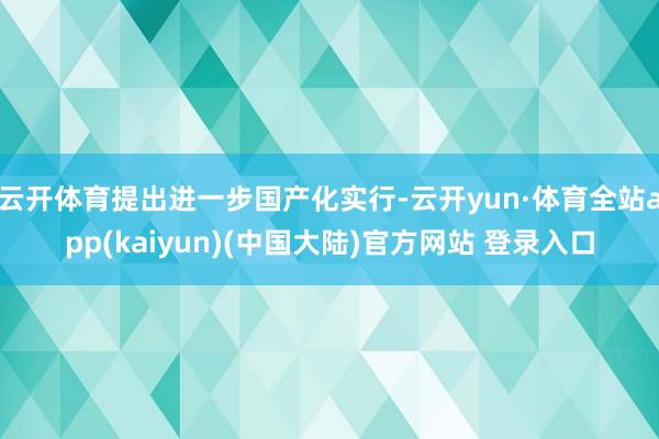 云开体育提出进一步国产化实行-云开yun·体育全站app(kaiyun)(中国大陆)官方网站 登录入口