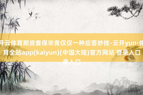 开云体育期货套保毕竟仅仅一种应答妙技-云开yun·体育全站app(kaiyun)(中国大陆)官方网站 登录入口