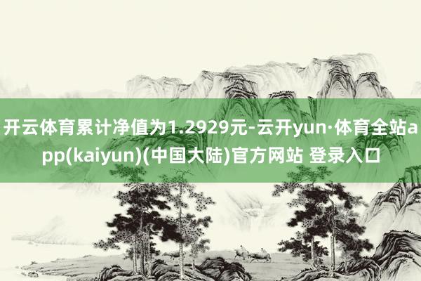 开云体育累计净值为1.2929元-云开yun·体育全站app(kaiyun)(中国大陆)官方网站 登录入口