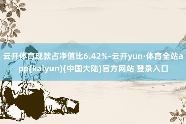 云开体育现款占净值比6.42%-云开yun·体育全站app(kaiyun)(中国大陆)官方网站 登录入口