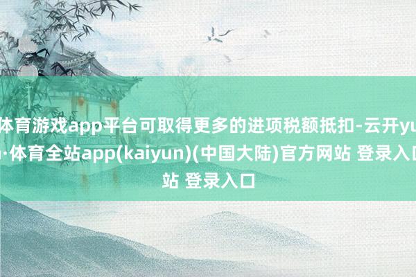 体育游戏app平台可取得更多的进项税额抵扣-云开yun·体育全站app(kaiyun)(中国大陆)官方网站 登录入口