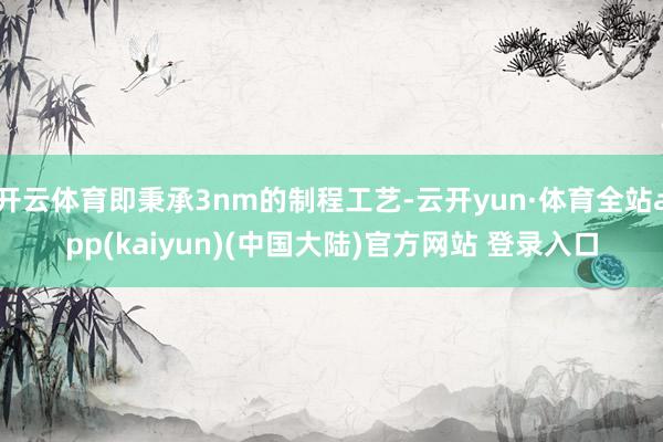 开云体育即秉承3nm的制程工艺-云开yun·体育全站app(kaiyun)(中国大陆)官方网站 登录入口