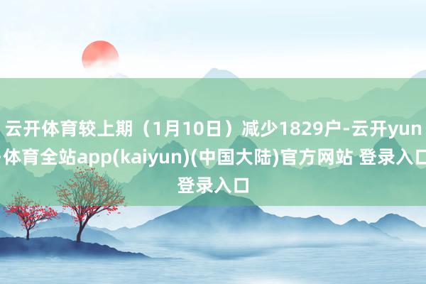 云开体育较上期（1月10日）减少1829户-云开yun·体育全站app(kaiyun)(中国大陆)官方网站 登录入口