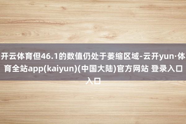 开云体育但46.1的数值仍处于萎缩区域-云开yun·体育全站app(kaiyun)(中国大陆)官方网站 登录入口