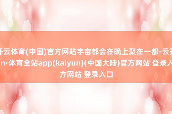 开云体育(中国)官方网站宇宙都会在晚上聚在一都-云开yun·体育全站app(kaiyun)(中国大陆)官方网站 登录入口