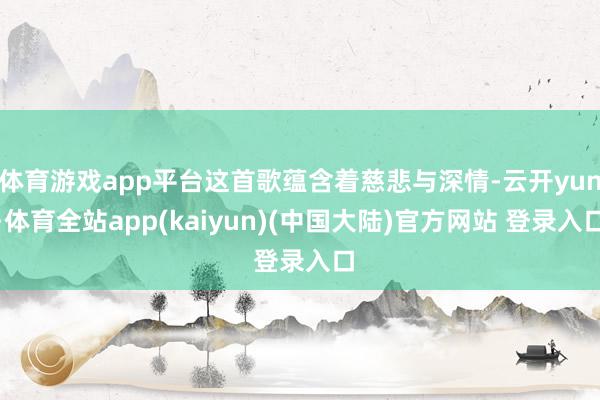 体育游戏app平台这首歌蕴含着慈悲与深情-云开yun·体育全站app(kaiyun)(中国大陆)官方网站 登录入口