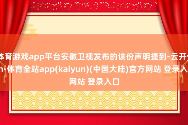 体育游戏app平台安徽卫视发布的该份声明提到-云开yun·体育全站app(kaiyun)(中国大陆)官方网站 登录入口