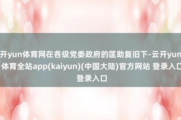 开yun体育网在各级党委政府的匡助复旧下-云开yun·体育全站app(kaiyun)(中国大陆)官方网站 登录入口