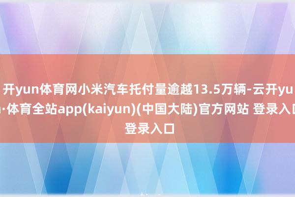 开yun体育网小米汽车托付量逾越13.5万辆-云开yun·体育全站app(kaiyun)(中国大陆)官方网站 登录入口