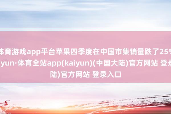 体育游戏app平台苹果四季度在中国市集销量跌了25%-云开yun·体育全站app(kaiyun)(中国大陆)官方网站 登录入口