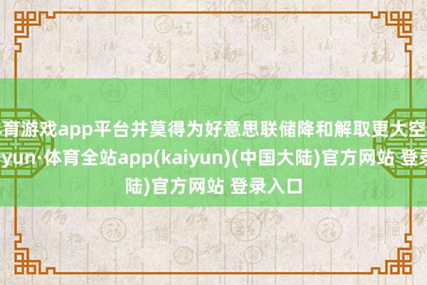 体育游戏app平台并莫得为好意思联储降和解取更大空间-云开yun·体育全站app(kaiyun)(中国大陆)官方网站 登录入口