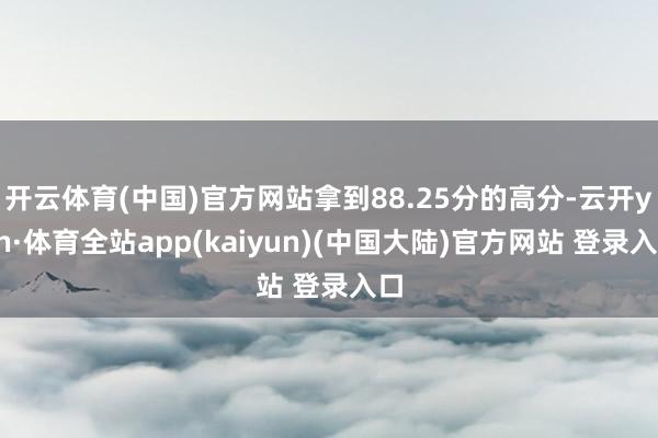 开云体育(中国)官方网站拿到88.25分的高分-云开yun·体育全站app(kaiyun)(中国大陆)官方网站 登录入口