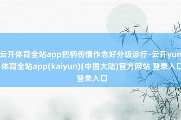 云开体育全站app把柄伤情作念好分级诊疗-云开yun·体育全站app(kaiyun)(中国大陆)官方网站 登录入口