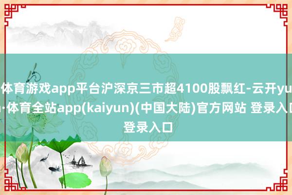 体育游戏app平台沪深京三市超4100股飘红-云开yun·体育全站app(kaiyun)(中国大陆)官方网站 登录入口