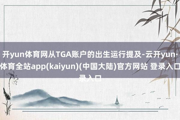 开yun体育网从TGA账户的出生运行提及-云开yun·体育全站app(kaiyun)(中国大陆)官方网站 登录入口