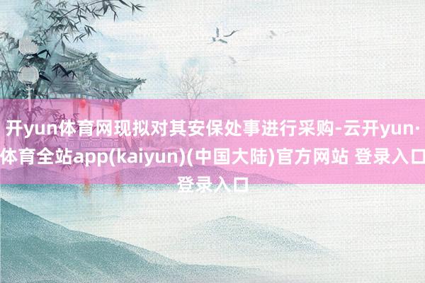 开yun体育网现拟对其安保处事进行采购-云开yun·体育全站app(kaiyun)(中国大陆)官方网站 登录入口