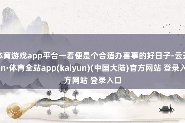 体育游戏app平台一看便是个合适办喜事的好日子-云开yun·体育全站app(kaiyun)(中国大陆)官方网站 登录入口