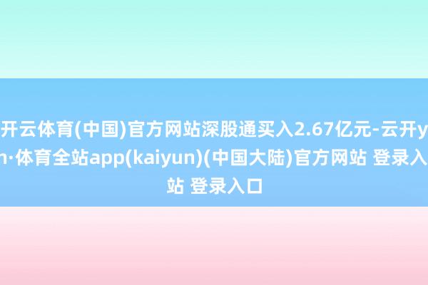 开云体育(中国)官方网站深股通买入2.67亿元-云开yun·体育全站app(kaiyun)(中国大陆)官方网站 登录入口